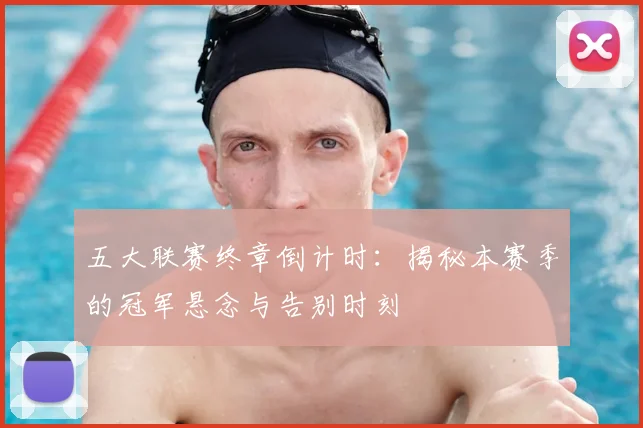 五大联赛终章倒计时：揭秘本赛季的冠军悬念与告别时刻