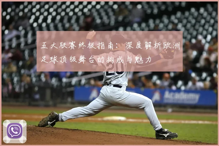 五大联赛终极指南：深度解析欧洲足球顶级舞台的构成与魅力