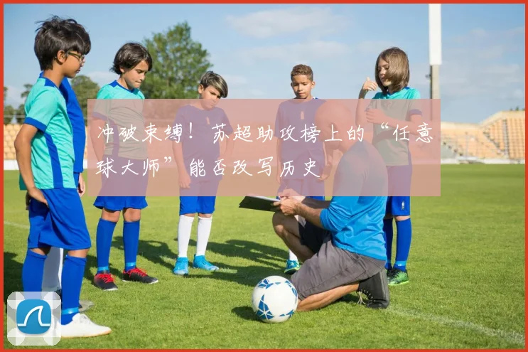 冲破束缚！苏超助攻榜上的“任意球大师”能否改写历史