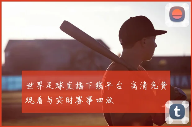 世界足球直播下载平台 高清免费观看与实时赛事回放