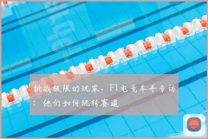 挑战极限的玩家，F1电竞车手专访：他们如何玩转赛道