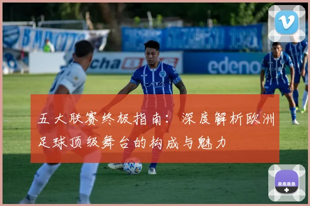 五大联赛终极指南：深度解析欧洲足球顶级舞台的构成与魅力