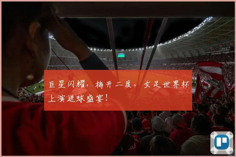 巨星闪耀，梅开二度，女足世界杯上演进球盛宴！