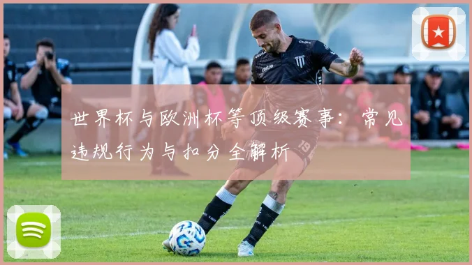 世界杯与欧洲杯等顶级赛事：常见违规行为与扣分全解析