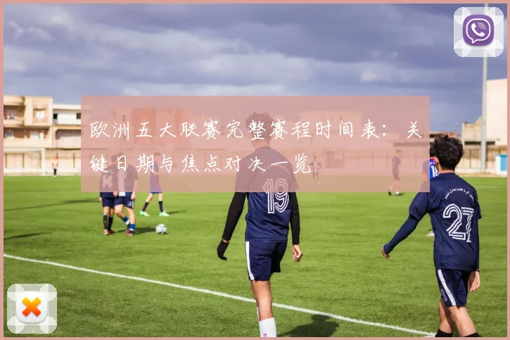 欧洲五大联赛完整赛程时间表：关键日期与焦点对决一览