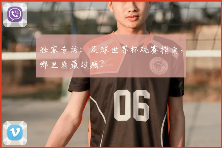 独家专访：足球世界杯观赛指南，哪里看最过瘾？