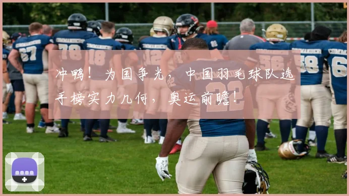 冲鸭！为国争光，中国羽毛球队选手榜实力几何，奥运前瞻！