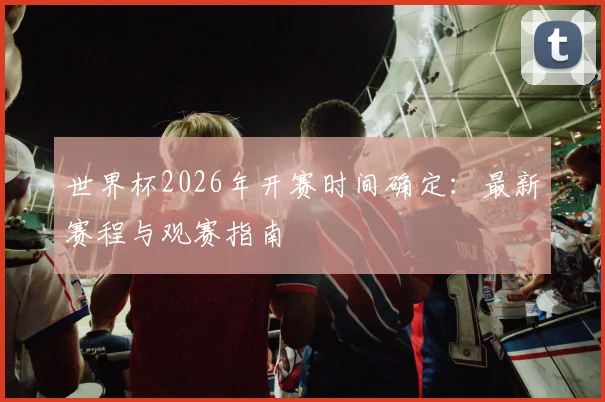 世界杯2026年开赛时间确定：最新赛程与观赛指南