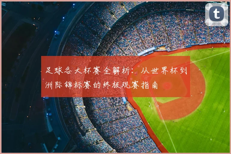 足球各大杯赛全解析：从世界杯到洲际锦标赛的终极观赛指南