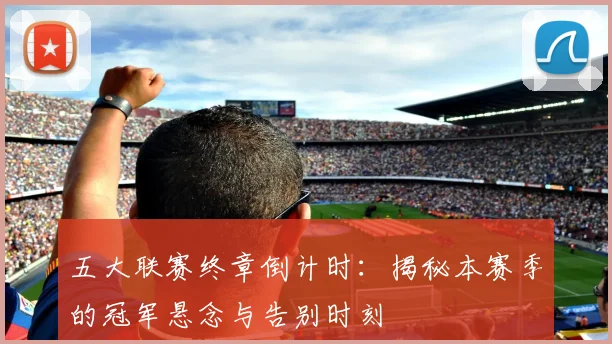 五大联赛终章倒计时：揭秘本赛季的冠军悬念与告别时刻