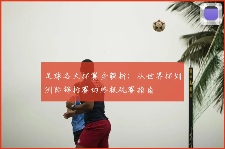 足球各大杯赛全解析：从世界杯到洲际锦标赛的终极观赛指南